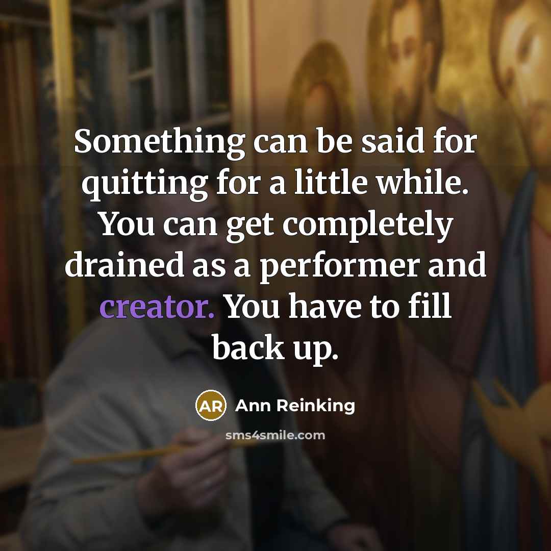 “Something can be said for quitting for a little while. You can get completely drained as a performer and creator. You have to fill back up.” quote by Ann Reinking