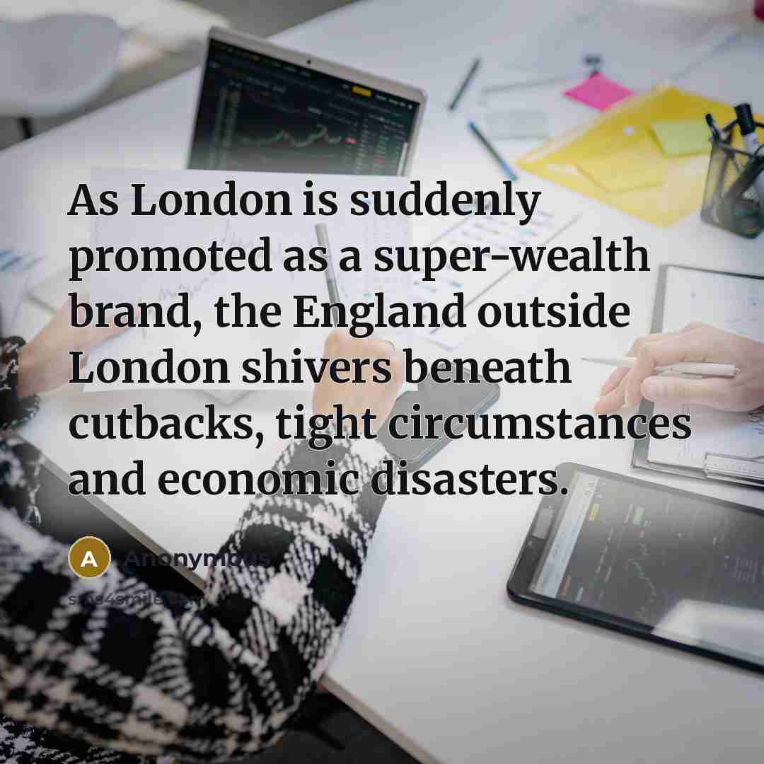 “As London is suddenly promoted as a super-wealth brand, the England outside London shivers beneath cutbacks, tight circumstances and economic disasters.” quote by Anonymous