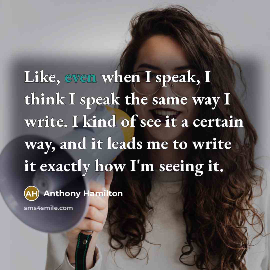 “Like, even when I speak, I think I speak the same way I write. I kind of see it a certain way, and it leads me to write it exactly how I'm seeing it.” quote by Anthony Hamilton