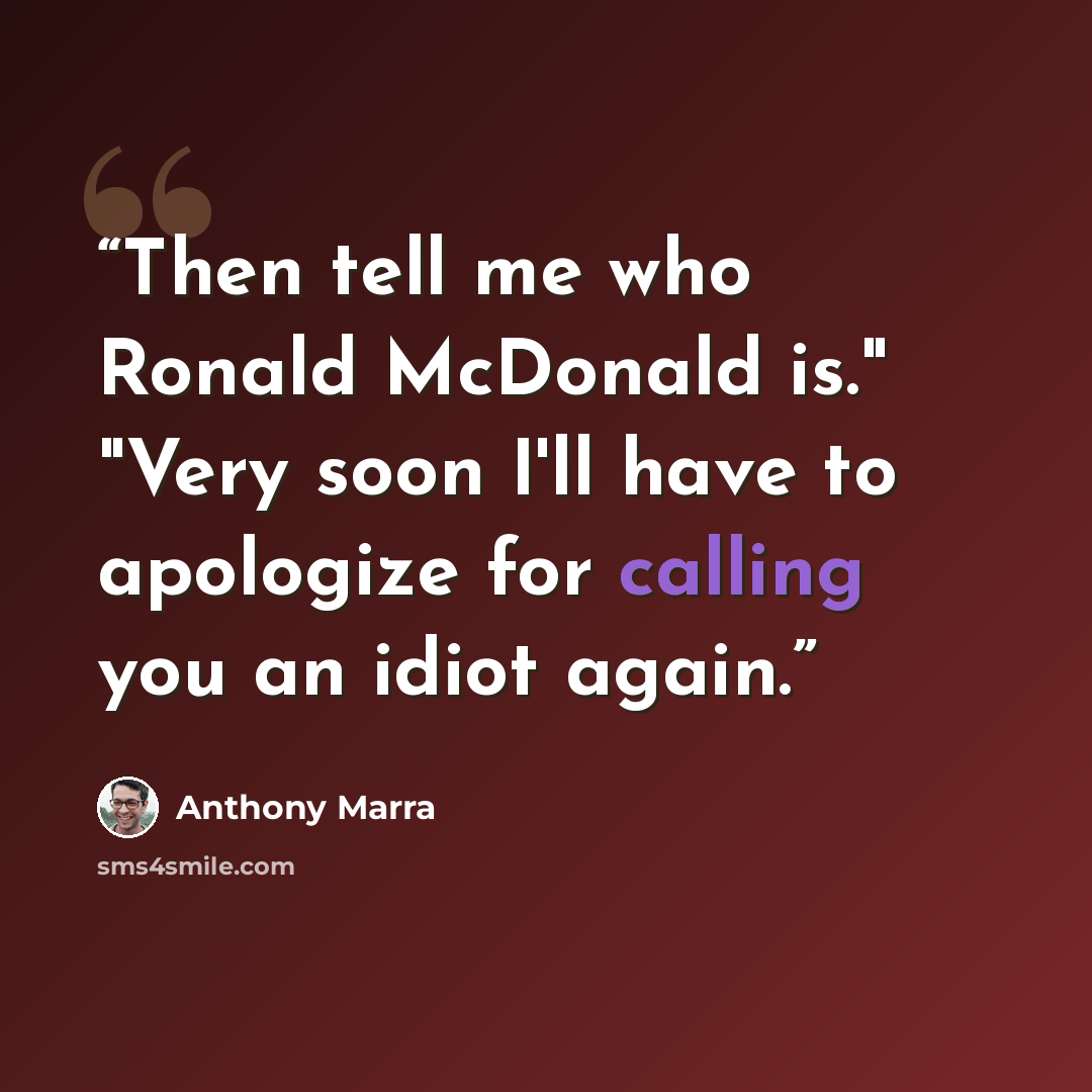 “Then tell me who Ronald McDonald is." "Very soon I'll have to apologize for calling you an idiot again.” quote by Anthony Marra