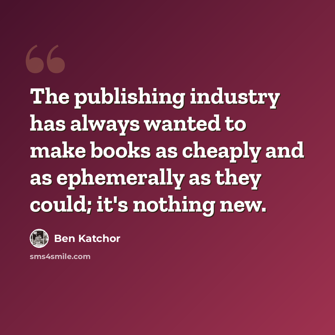 “The publishing industry has always wanted to make books as cheaply and as ephemerally as they could; it's nothing new.” quote by Ben Katchor