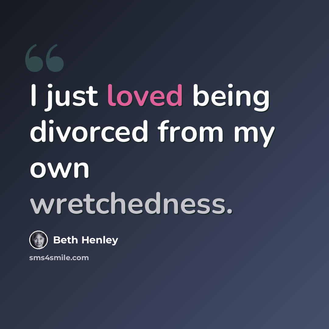 “I just loved being divorced from my own wretchedness.” quote by Beth Henley