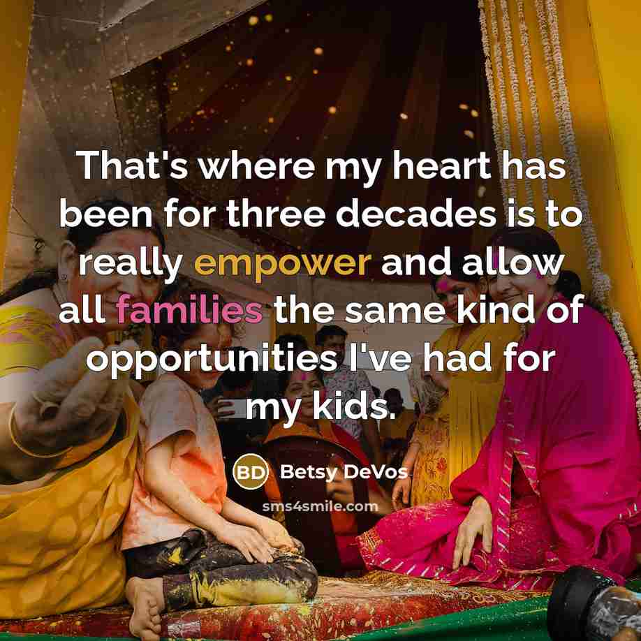 “That's where my heart has been for three decades is to really empower and allow all families the same kind of opportunities I've had for my kids.” quote by Betsy DeVos