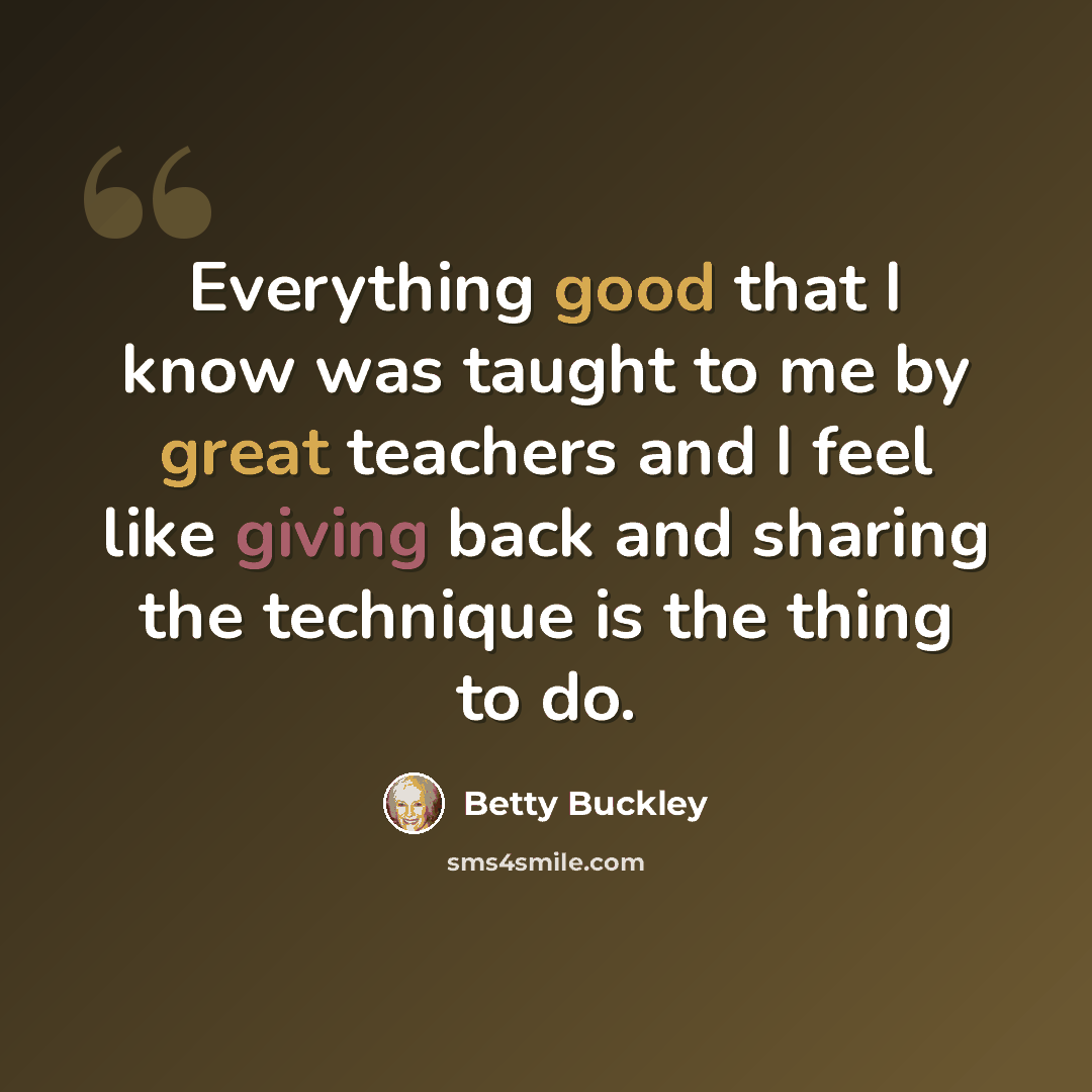 “Everything good that I know was taught to me by great teachers and I feel like giving back and sharing the technique is the thing to do.” quote by Betty Buckley