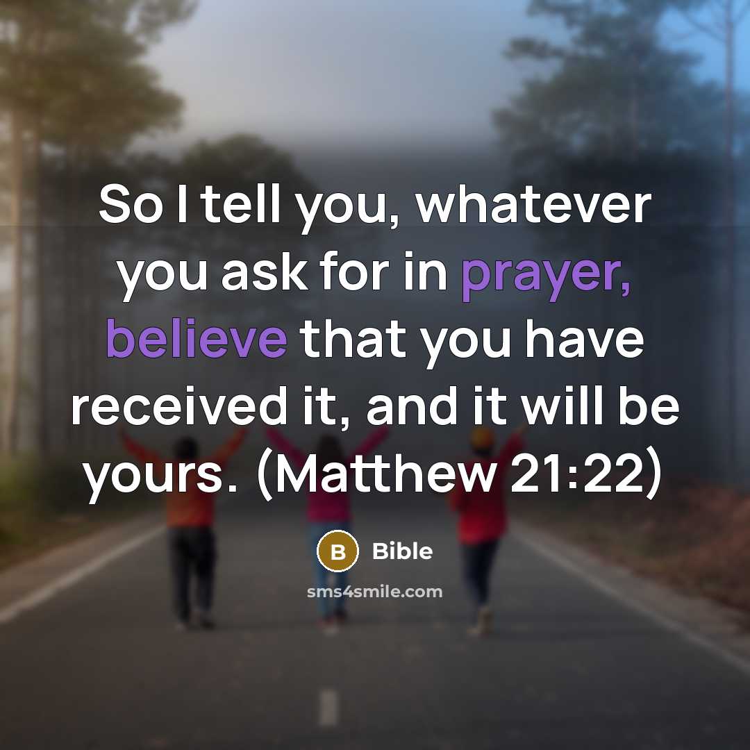 “So I tell you, whatever you ask for in prayer, believe that you have received it, and it will be yours. (Matthew 21:22)” quote by Bible