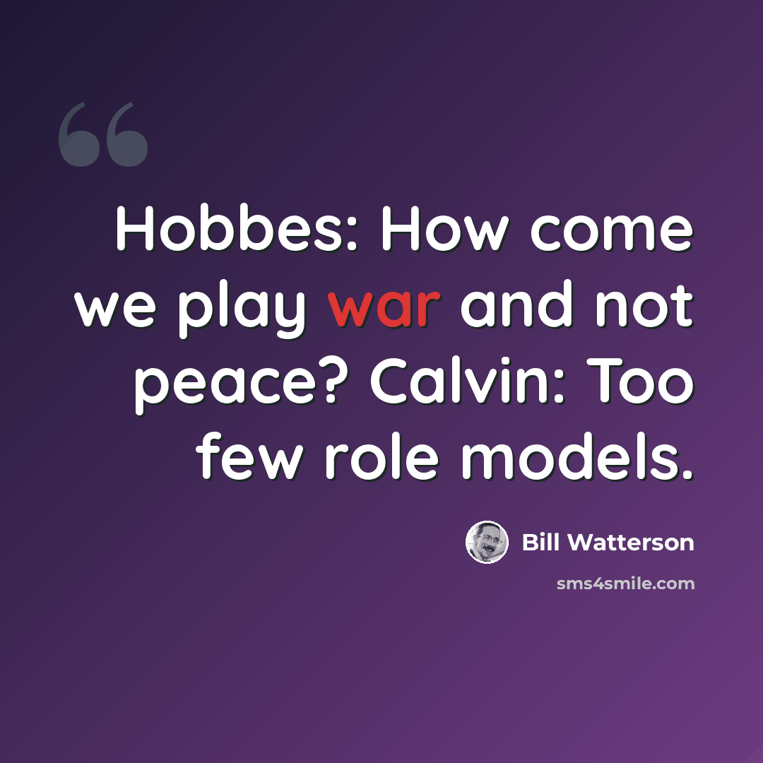 “Hobbes: How come we play war and not peace? Calvin: Too few role models.” quote by Bill Watterson