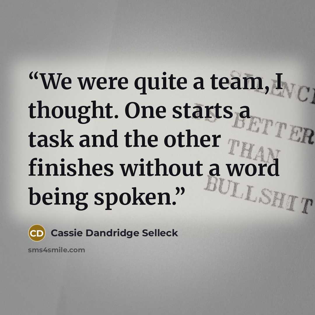 “We were quite a team, I thought. One starts a task and the other finishes without a word being spoken.” quote by Cassie Dandridge Selleck