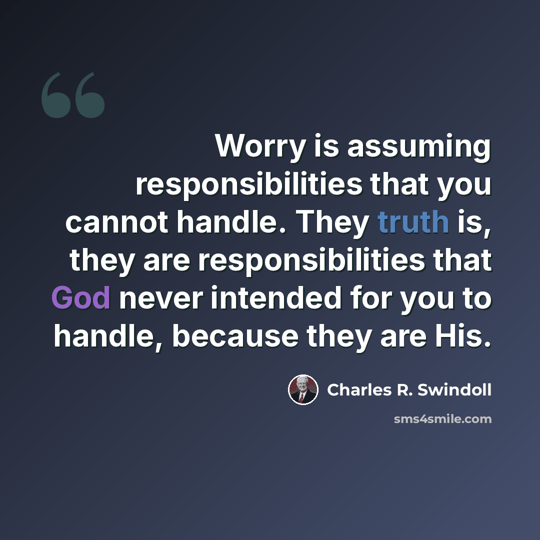 “Worry is assuming responsibilities that you cannot handle. They truth is, they are responsibilities that God never intended for you to handle, because they are His.” quote by Charles R. Swindoll