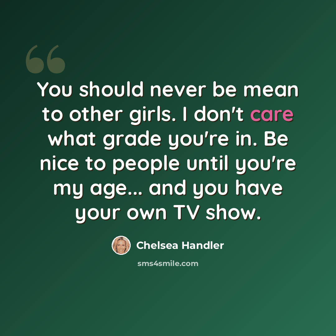 “You should never be mean to other girls. I don't care what grade you're in. Be nice to people until you're my age... and you have your own TV show.” quote by Chelsea Handler