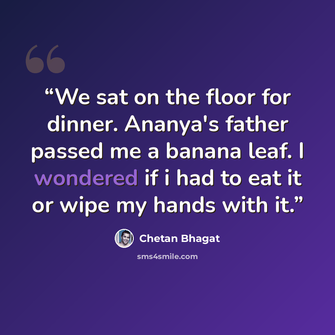 “We sat on the floor for dinner. Ananya's father passed me a banana leaf. I wondered if i had to eat it or wipe my hands with it.” quote by Chetan Bhagat