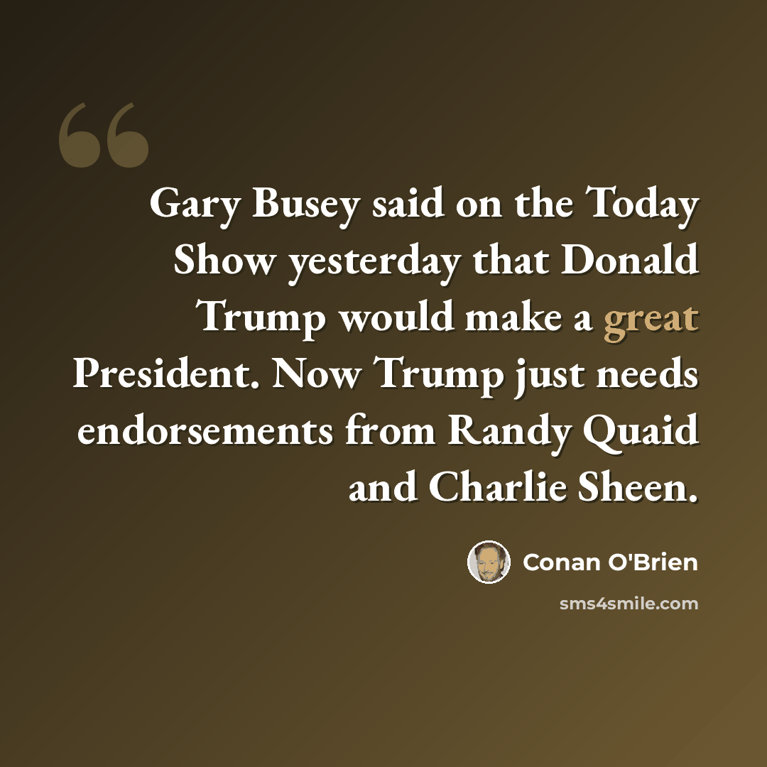 “Gary Busey said on the Today Show yesterday that Donald Trump would make a great President. Now Trump just needs endorsements from Randy Quaid and Charlie Sheen.” quote by Conan O'Brien