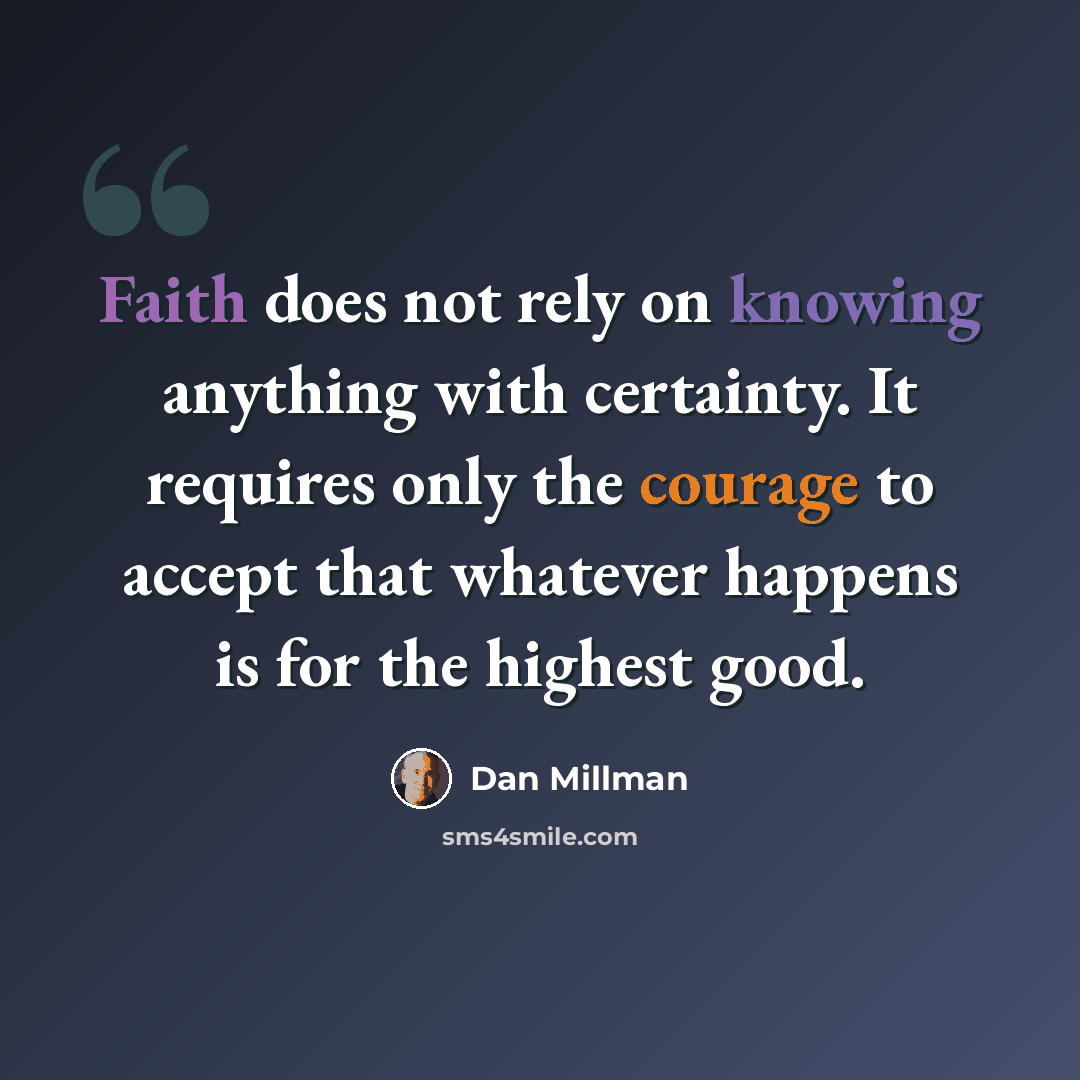 “Faith does not rely on knowing anything with certainty. It requires only the courage to accept that whatever happens is for the highest good.” quote by Dan Millman