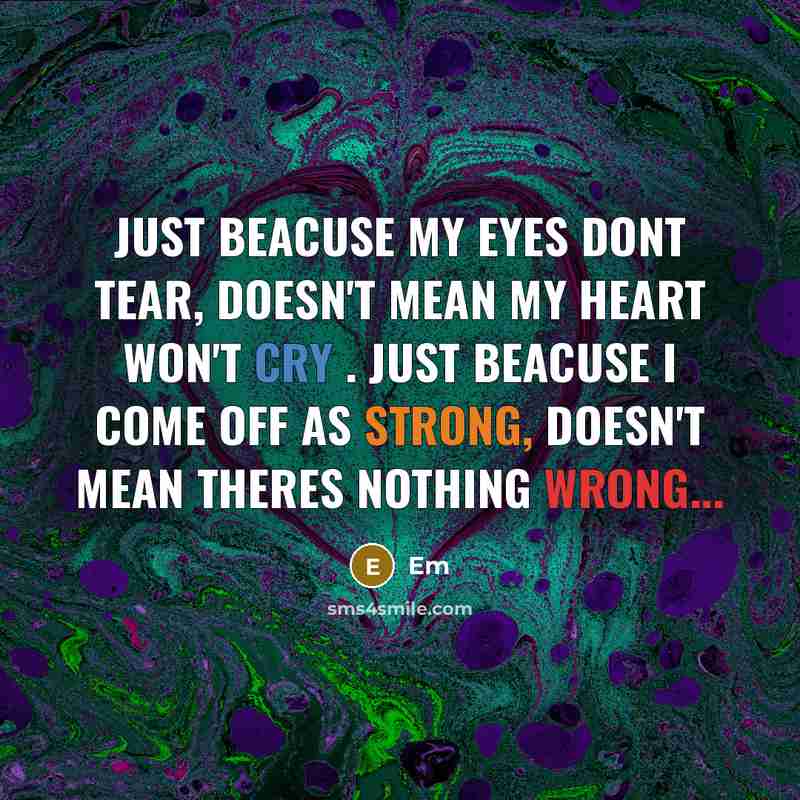 “Just beacuse my eyes dont tear, Doesn't mean my heart won't cry . Just beacuse I come off as strong, doesn't mean theres nothing wrong...” quote by Em
