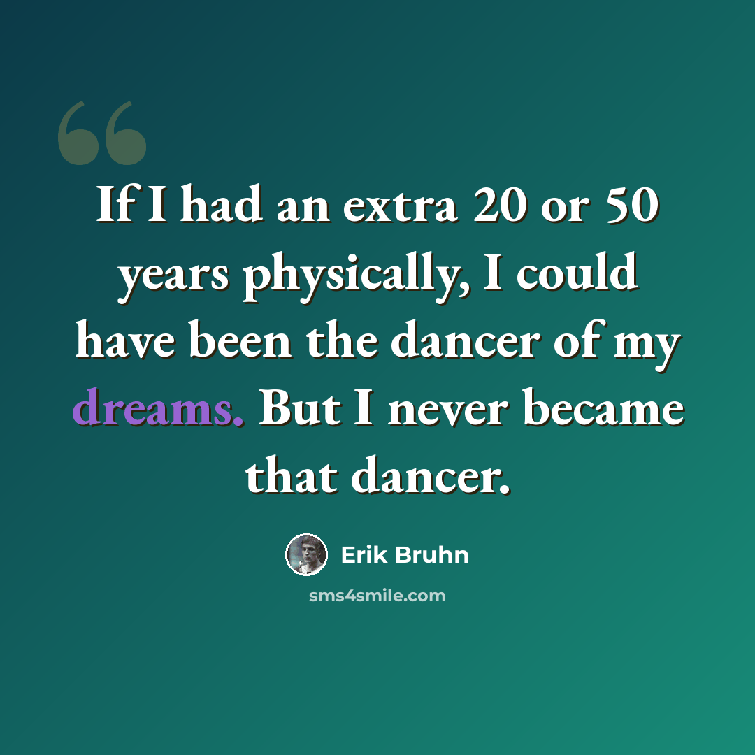 “If I had an extra 20 or 50 years physically, I could have been the dancer of my dreams. But I never became that dancer.” quote by Erik Bruhn