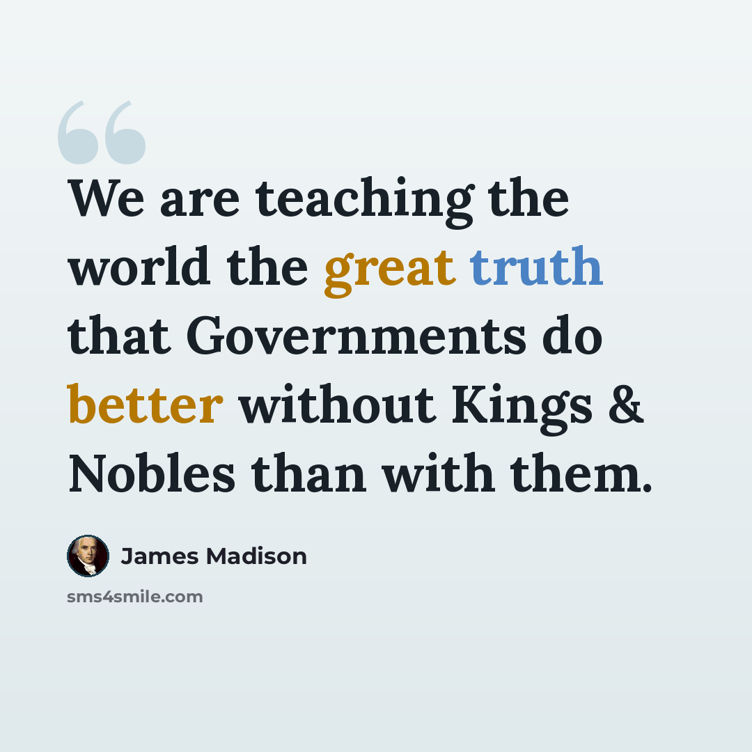 “We are teaching the world the great truth that Governments do better without Kings & Nobles than with them.” quote by James Madison