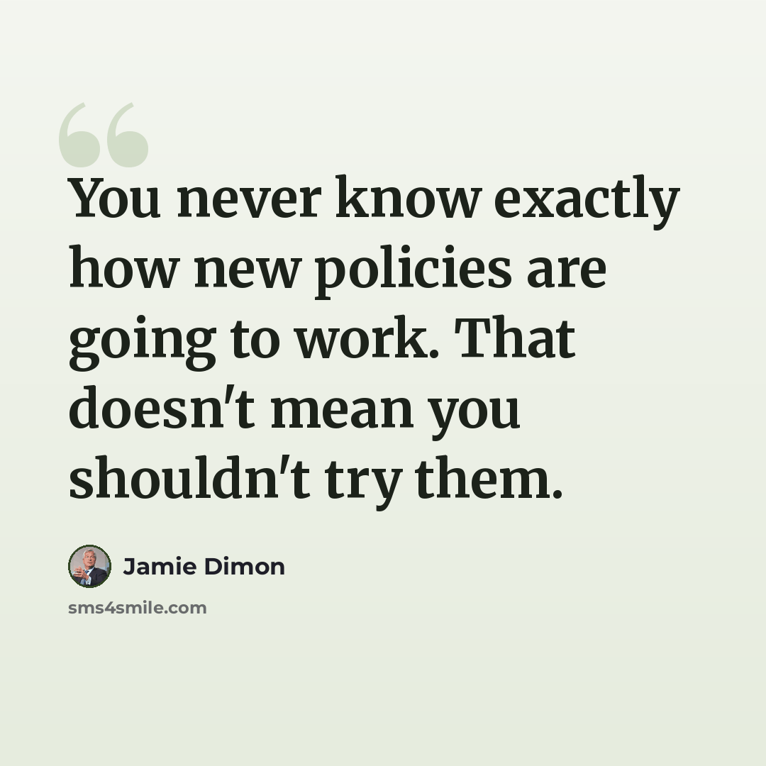 “You never know exactly how new policies are going to work. That doesn't mean you shouldn't try them.” quote by Jamie Dimon