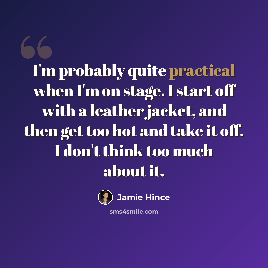 “I'm probably quite practical when I'm on stage. I start off with a leather jacket, and then get too hot and take it off. I don't think too much about it.” quote by Jamie Hince