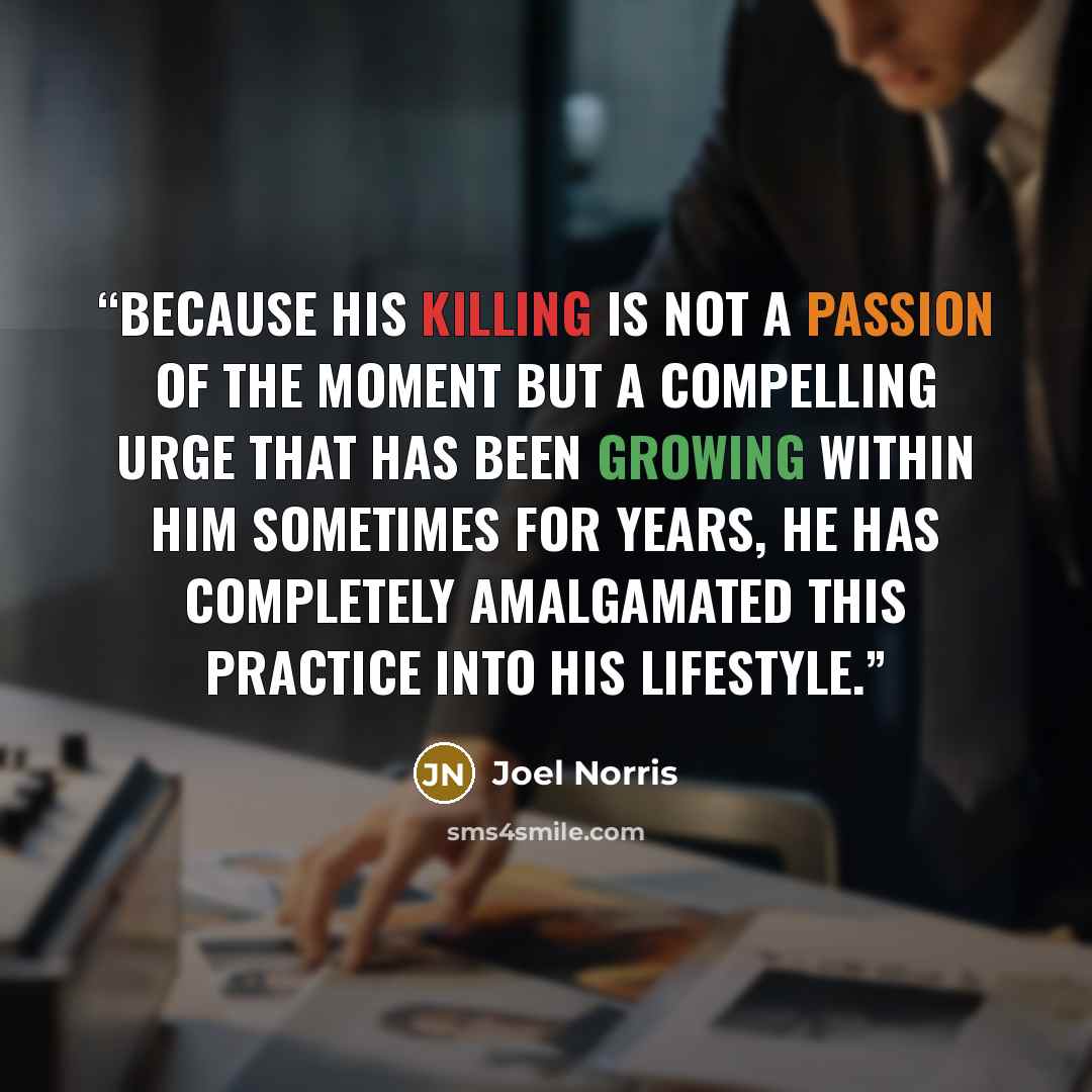 “Because his killing is not a passion of the moment but a compelling urge that has been growing within him sometimes for years, he has completely amalgamated this practice into his lifestyle.” quote by Joel Norris