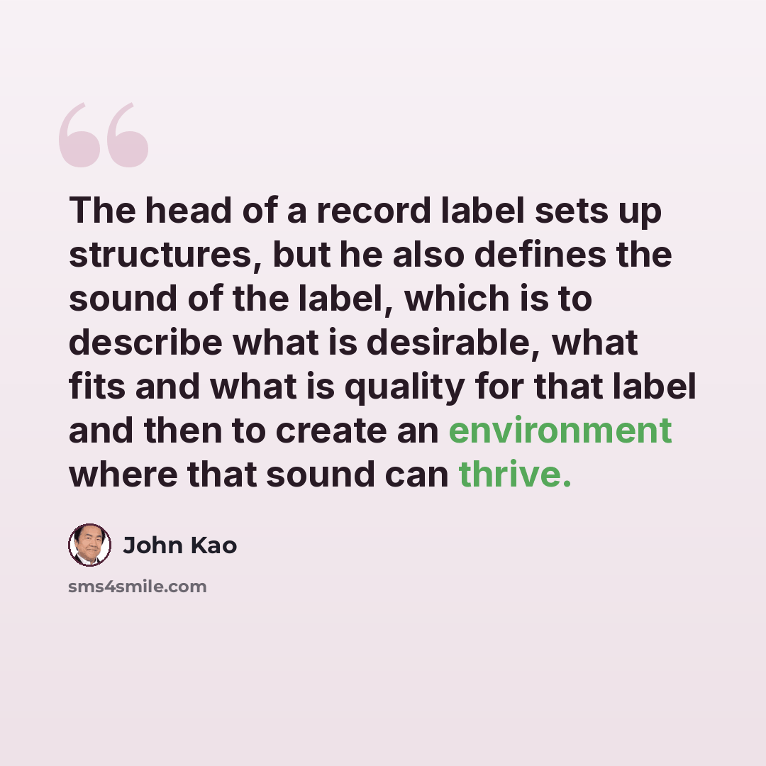 “The head of a record label sets up structures, but he also defines the sound of the label, which is to describe what is desirable, what fits and what is quality for that label and then to create an environment where that sound can thrive.” quote by John Kao