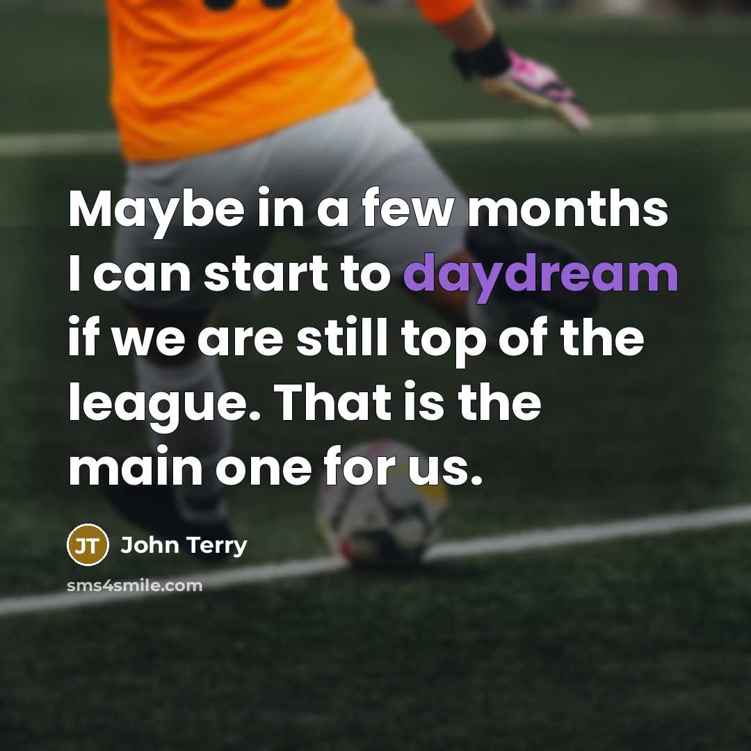 “Maybe in a few months I can start to daydream if we are still top of the league. That is the main one for us.” quote by John Terry