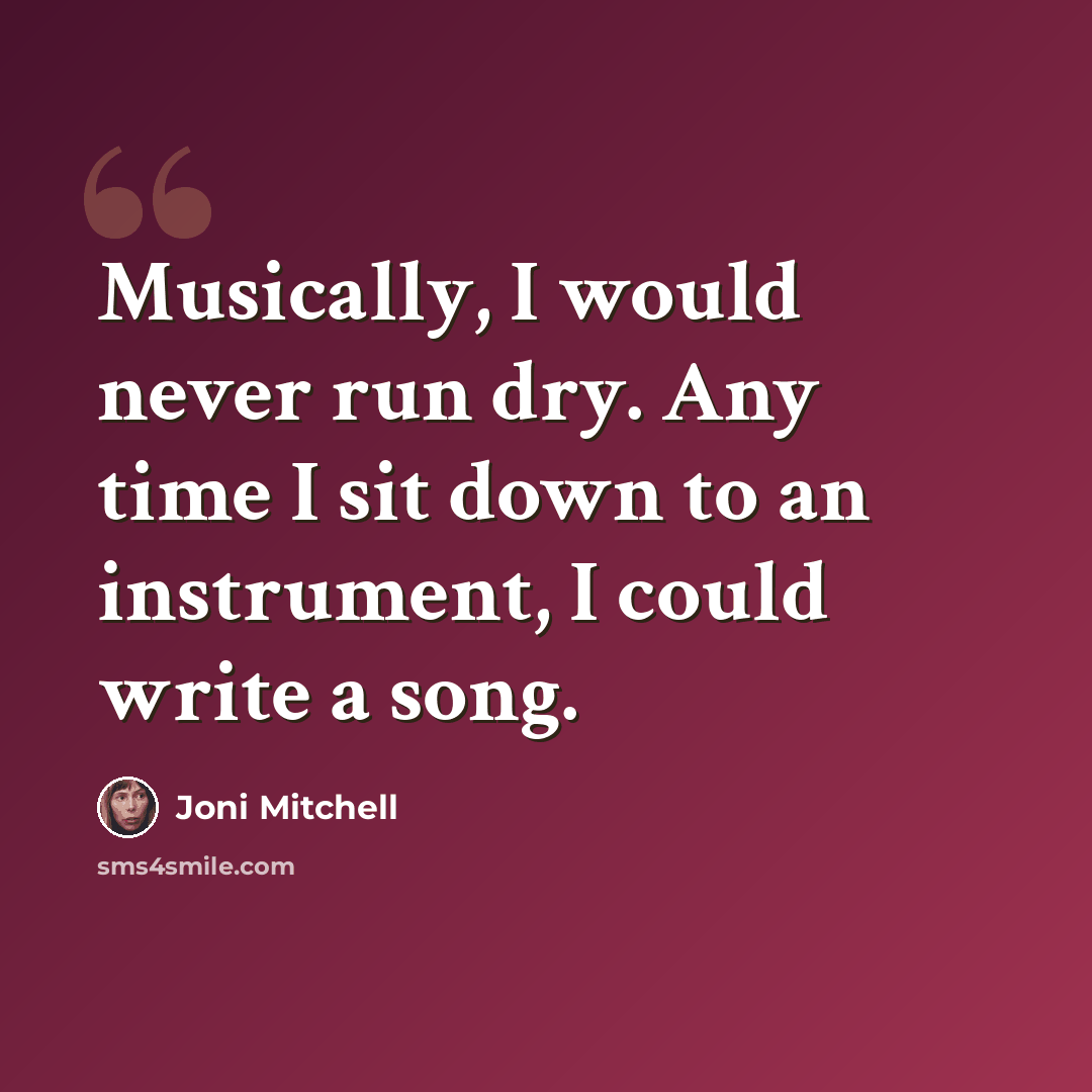 “Musically, I would never run dry. Any time I sit down to an instrument, I could write a song.” quote by Joni Mitchell