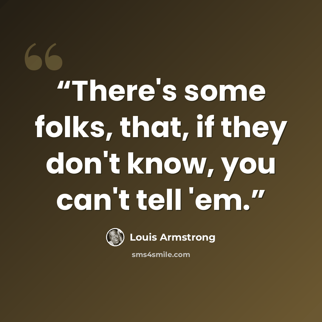 “There's some folks, that, if they don't know, you can't tell 'em.” quote by Louis Armstrong