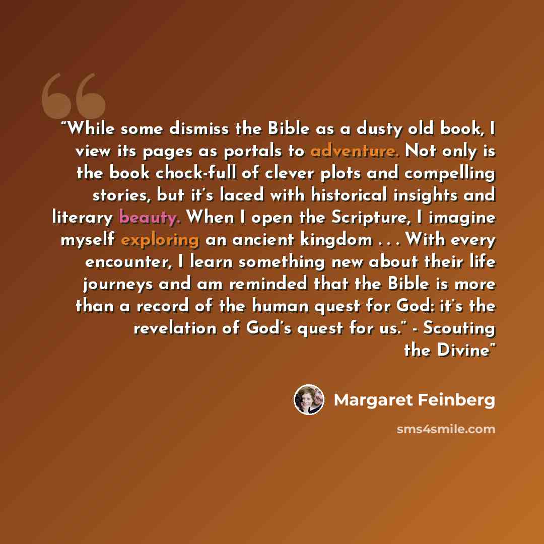 “While some dismiss the Bible as a dusty old book, I view its pages as portals to adventure. Not only is the book chock-full of clever plots and compelling stories, but it’s laced with historical insights and literary beauty. When I open the Scripture, I imagine myself exploring an ancient kingdom…” quote by Margaret Feinberg