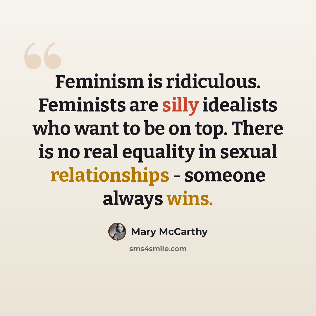 “Feminism is ridiculous. Feminists are silly idealists who want to be on top. There is no real equality in sexual relationships - someone always wins.” quote by Mary McCarthy