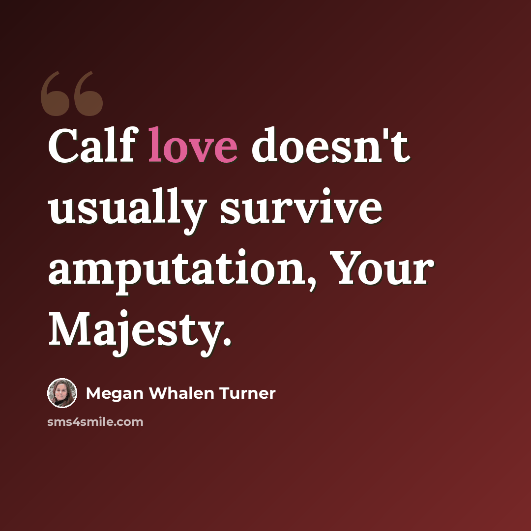 “Calf love doesn't usually survive amputation, Your Majesty.” quote by Megan Whalen Turner