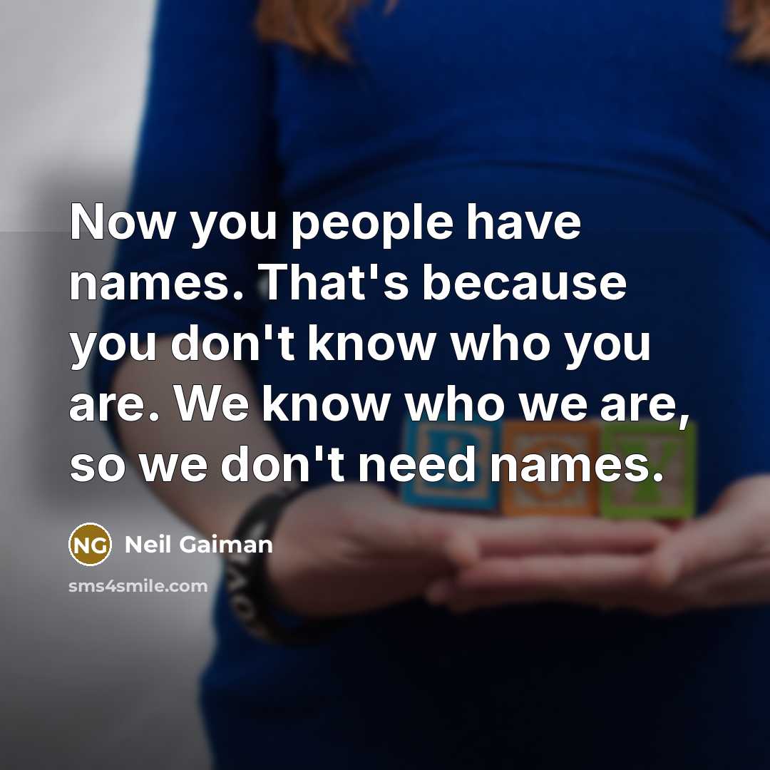 “Now you people have names. That's because you don't know who you are. We know who we are, so we don't need names.” quote by Neil Gaiman
