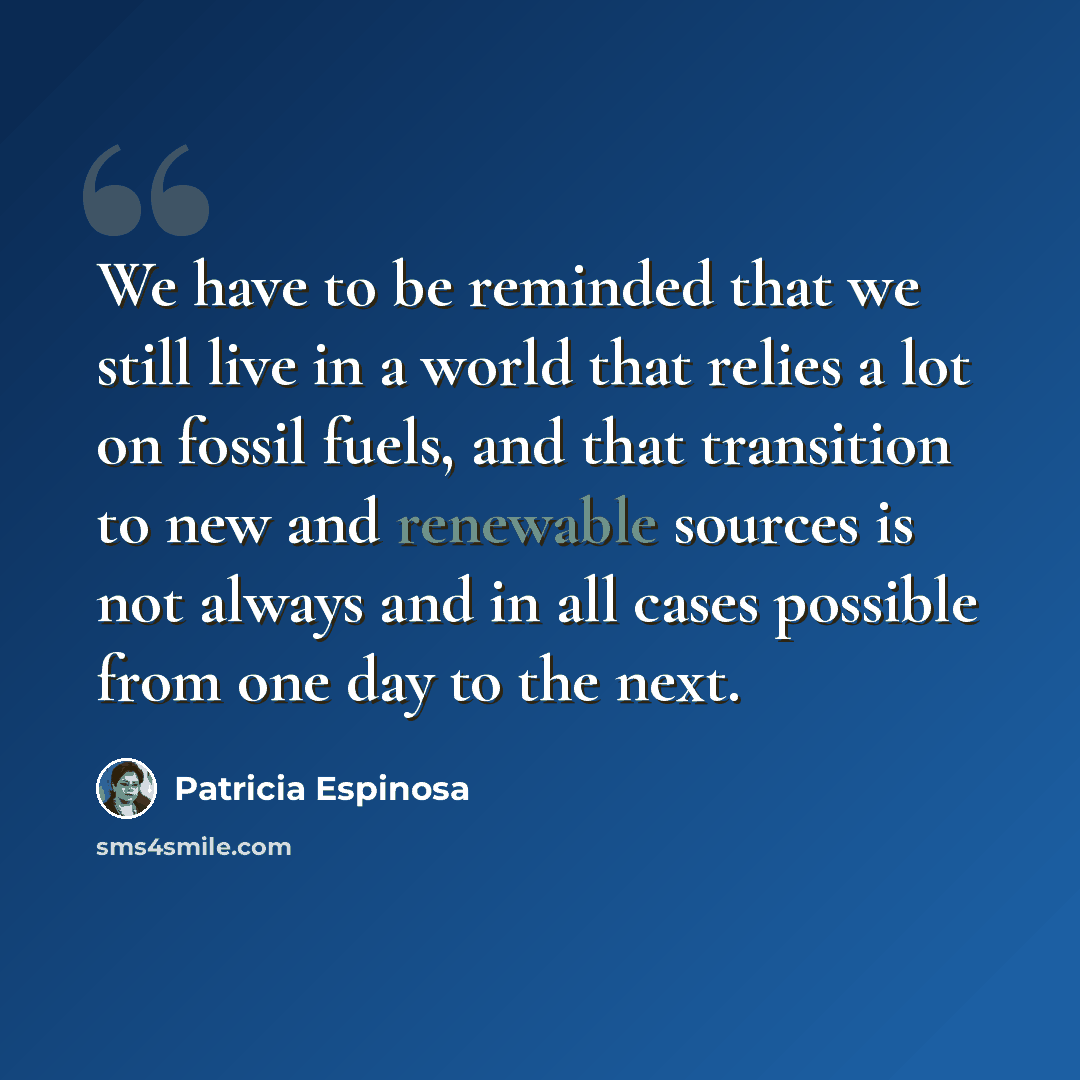 “We have to be reminded that we still live in a world that relies a lot on fossil fuels, and that transition to new and renewable sources is not always and in all cases possible from one day to the next.” quote by Patricia Espinosa