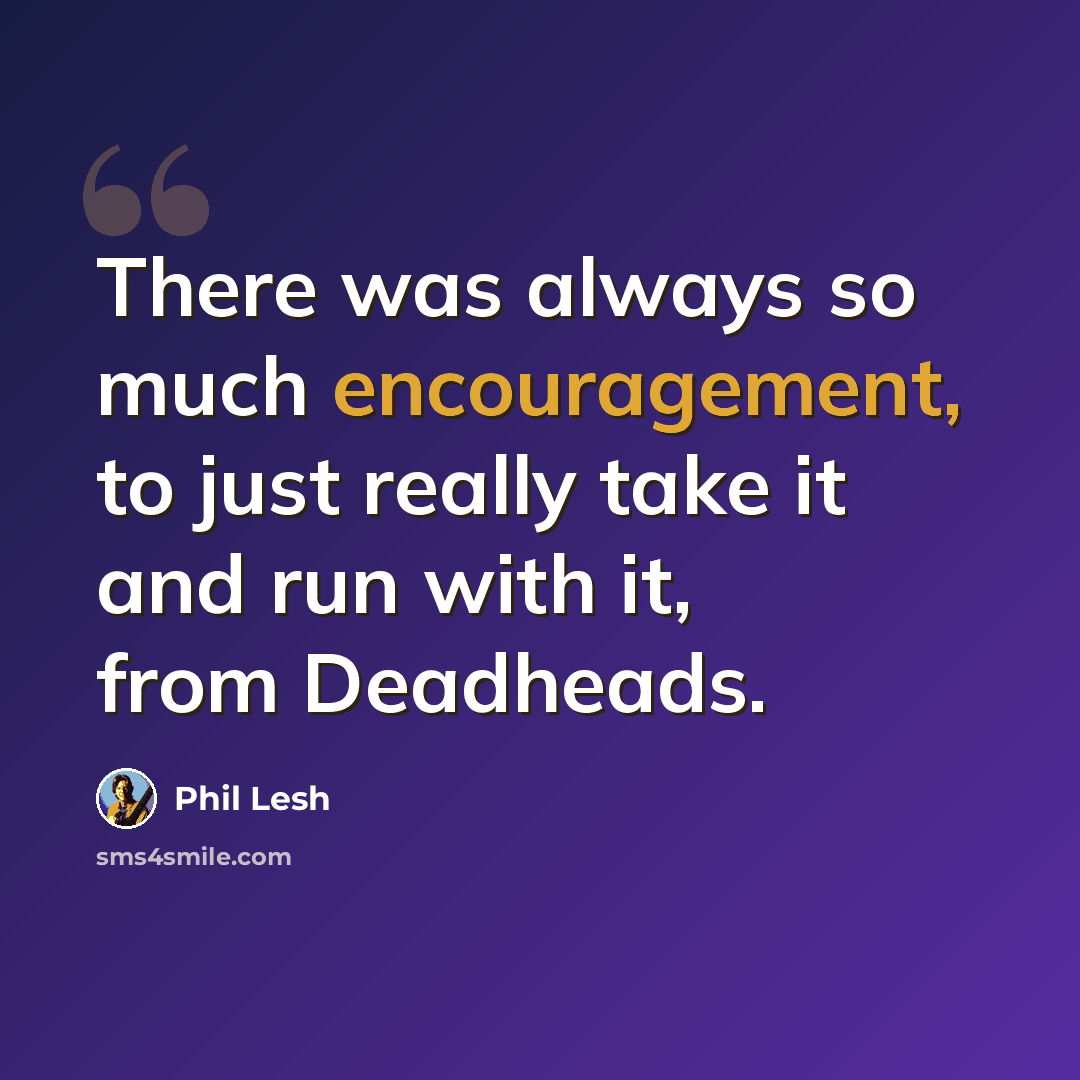 “There was always so much encouragement, to just really take it and run with it, from Deadheads.” quote by Phil Lesh