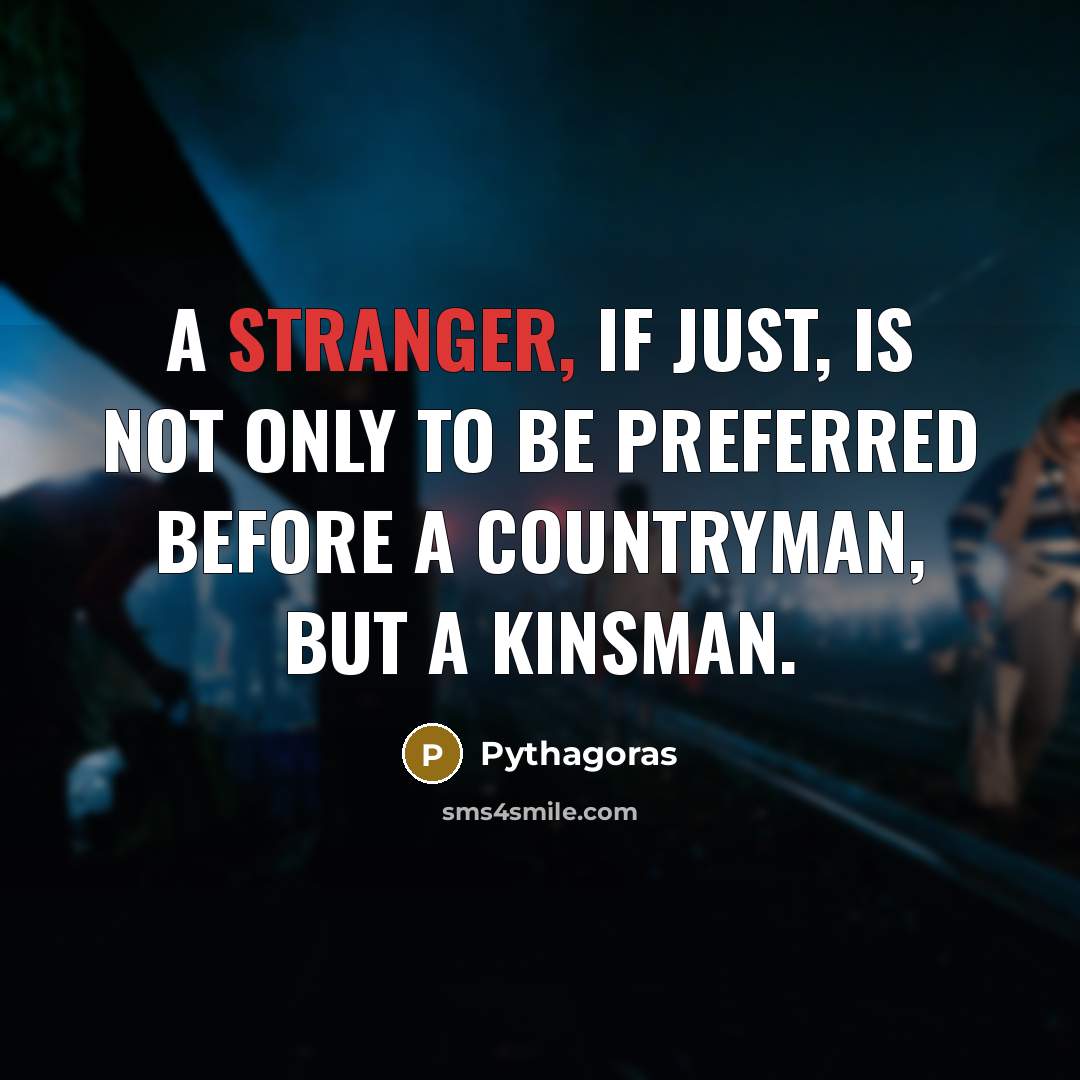 “A stranger, if just, is not only to be preferred before a countryman, but a kinsman.” quote by Pythagoras
