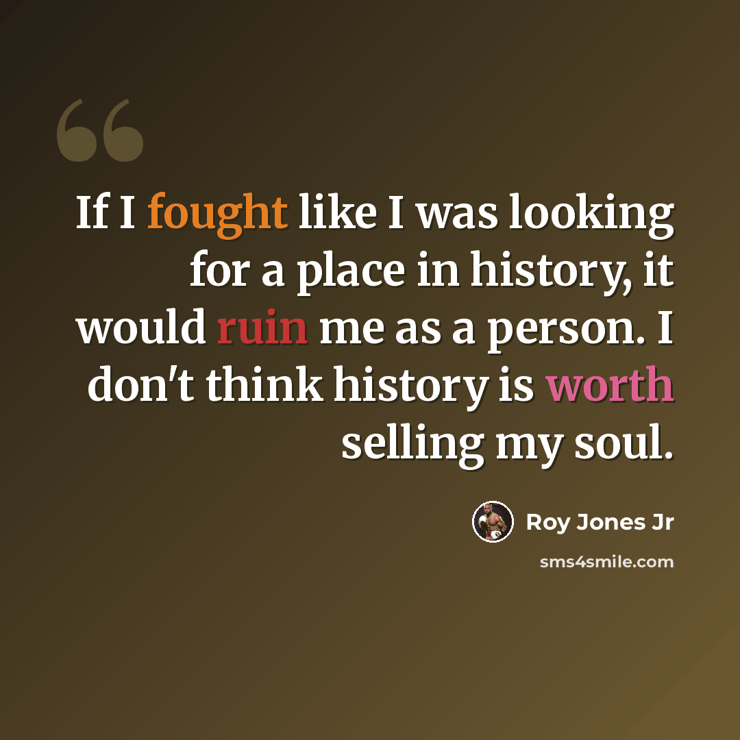 “If I fought like I was looking for a place in history, it would ruin me as a person. I don't think history is worth selling my soul.” quote by Roy Jones Jr