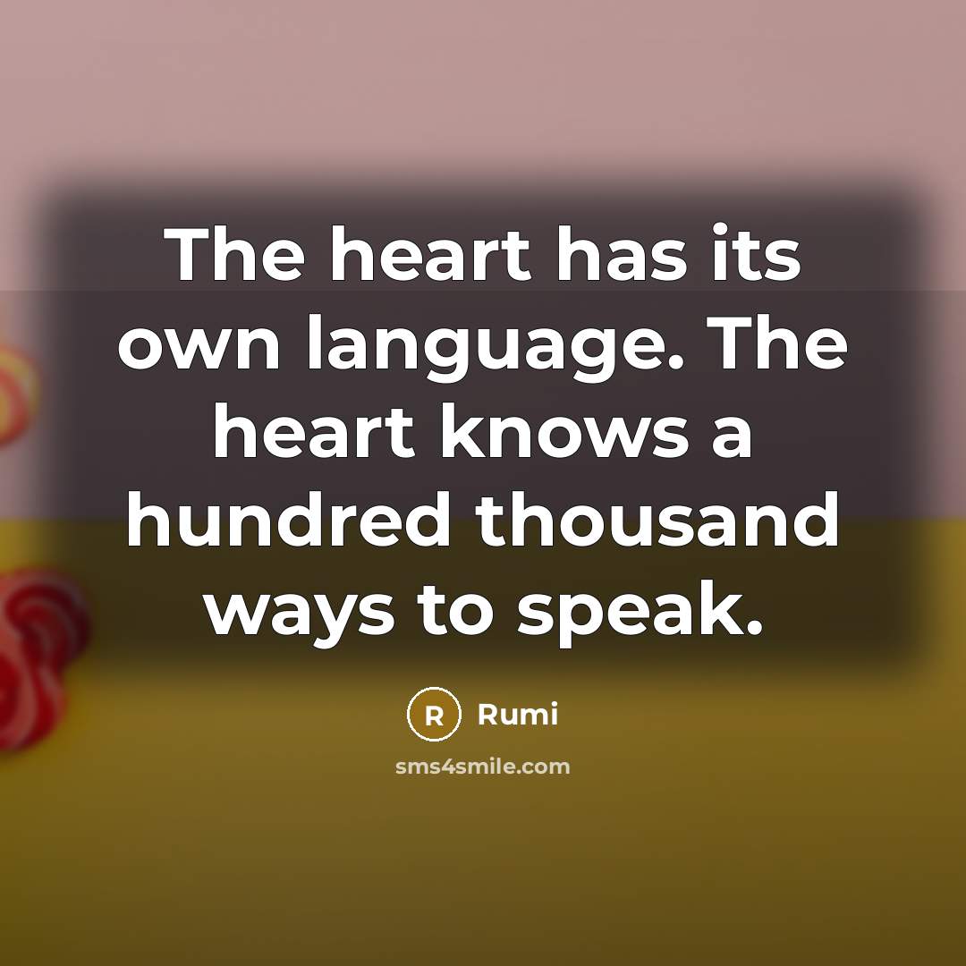 “The heart has its own language. The heart knows a hundred thousand ways to speak.” quote by Rumi