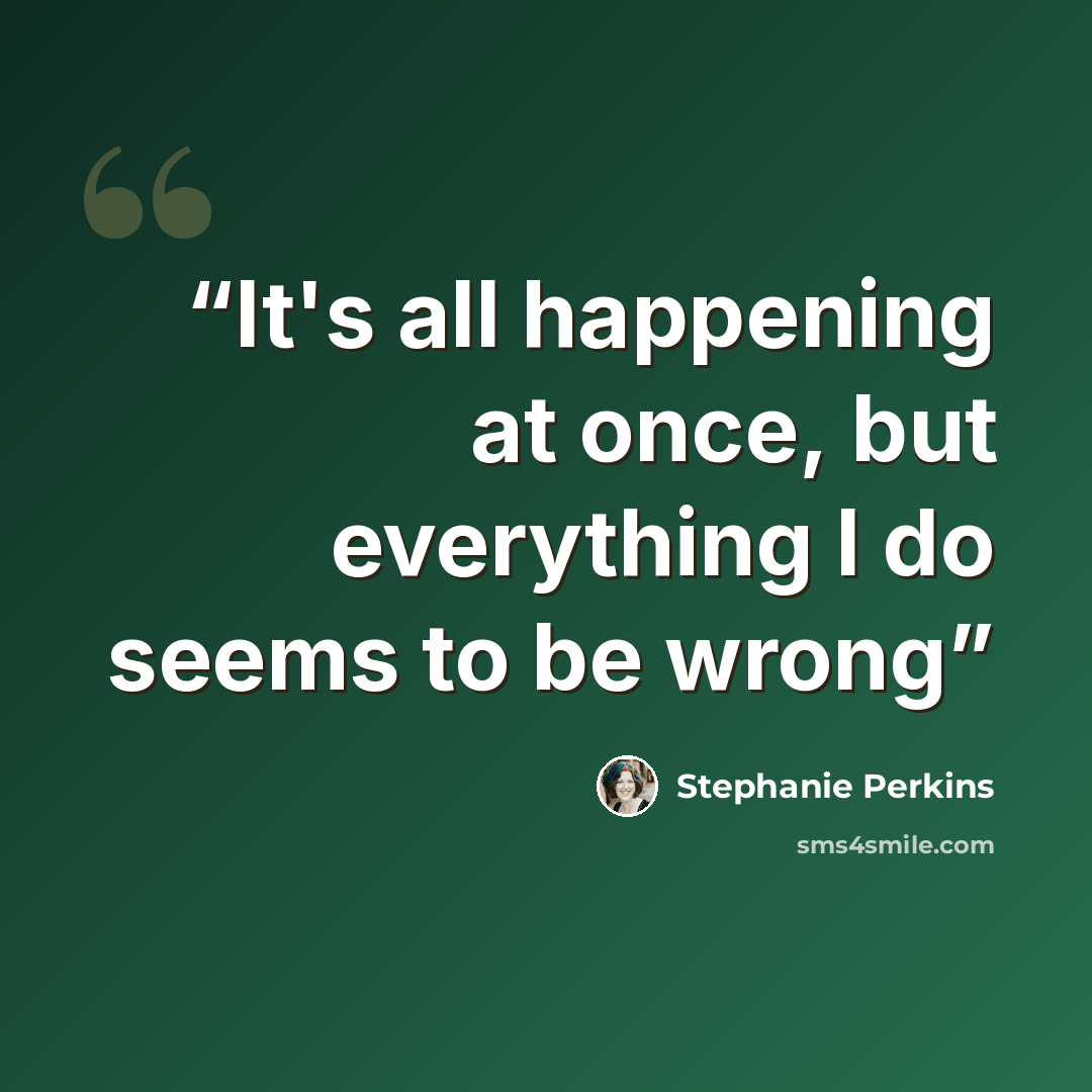 “It's all happening at once, but everything I do seems to be wrong” quote by Stephanie Perkins