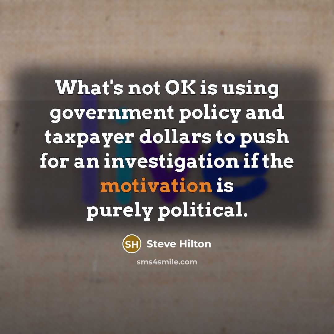 “What's not OK is using government policy and taxpayer dollars to push for an investigation if the motivation is purely political.” quote by Steve Hilton