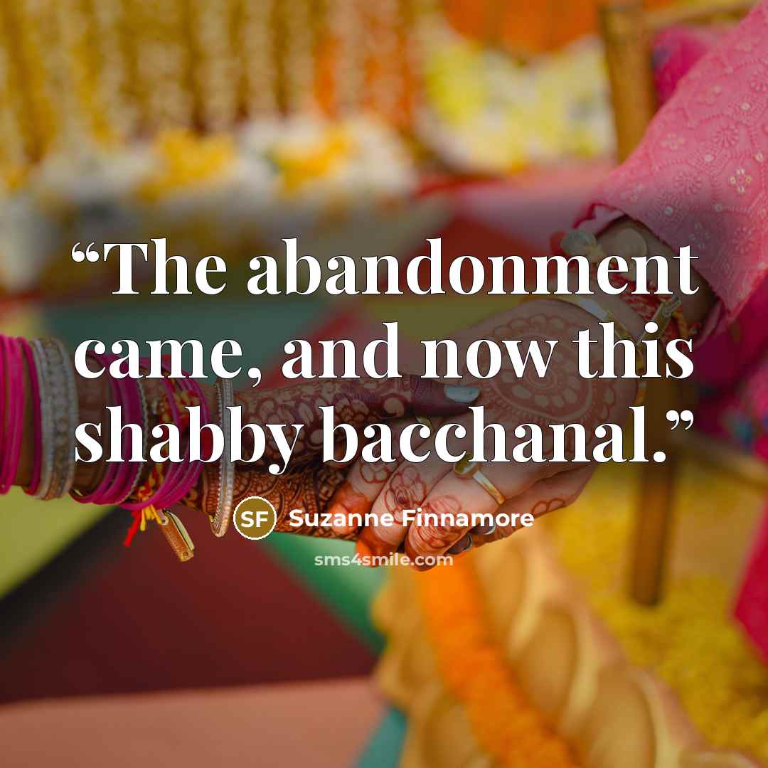 “The abandonment came, and now this shabby bacchanal.” quote by Suzanne Finnamore