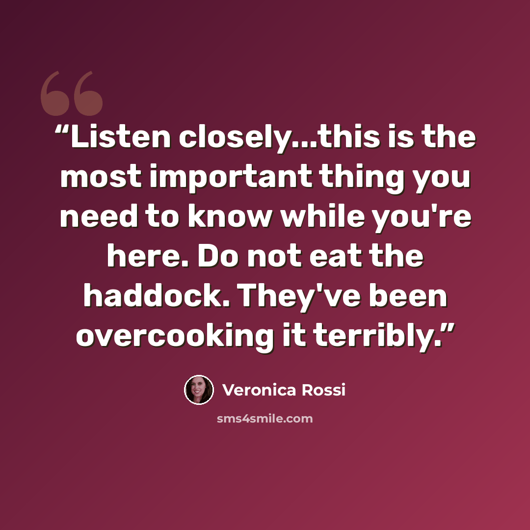 “Listen closely...this is the most important thing you need to know while you're here. Do not eat the haddock. They've been overcooking it terribly.” quote by Veronica Rossi