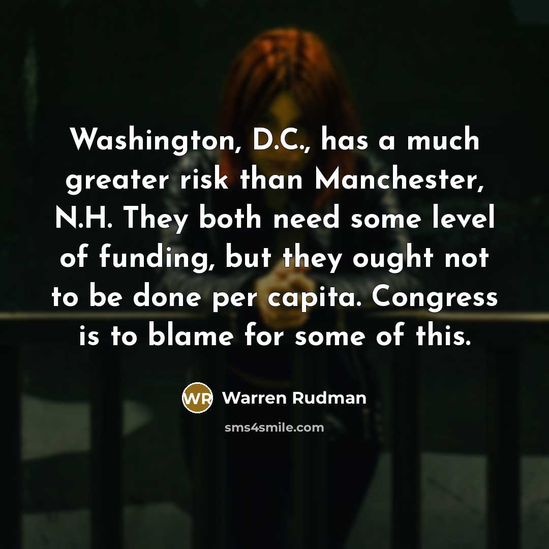 “Washington, D.C., has a much greater risk than Manchester, N.H. They both need some level of funding, but they ought not to be done per capita. Congress is to blame for some of this.” quote by Warren Rudman