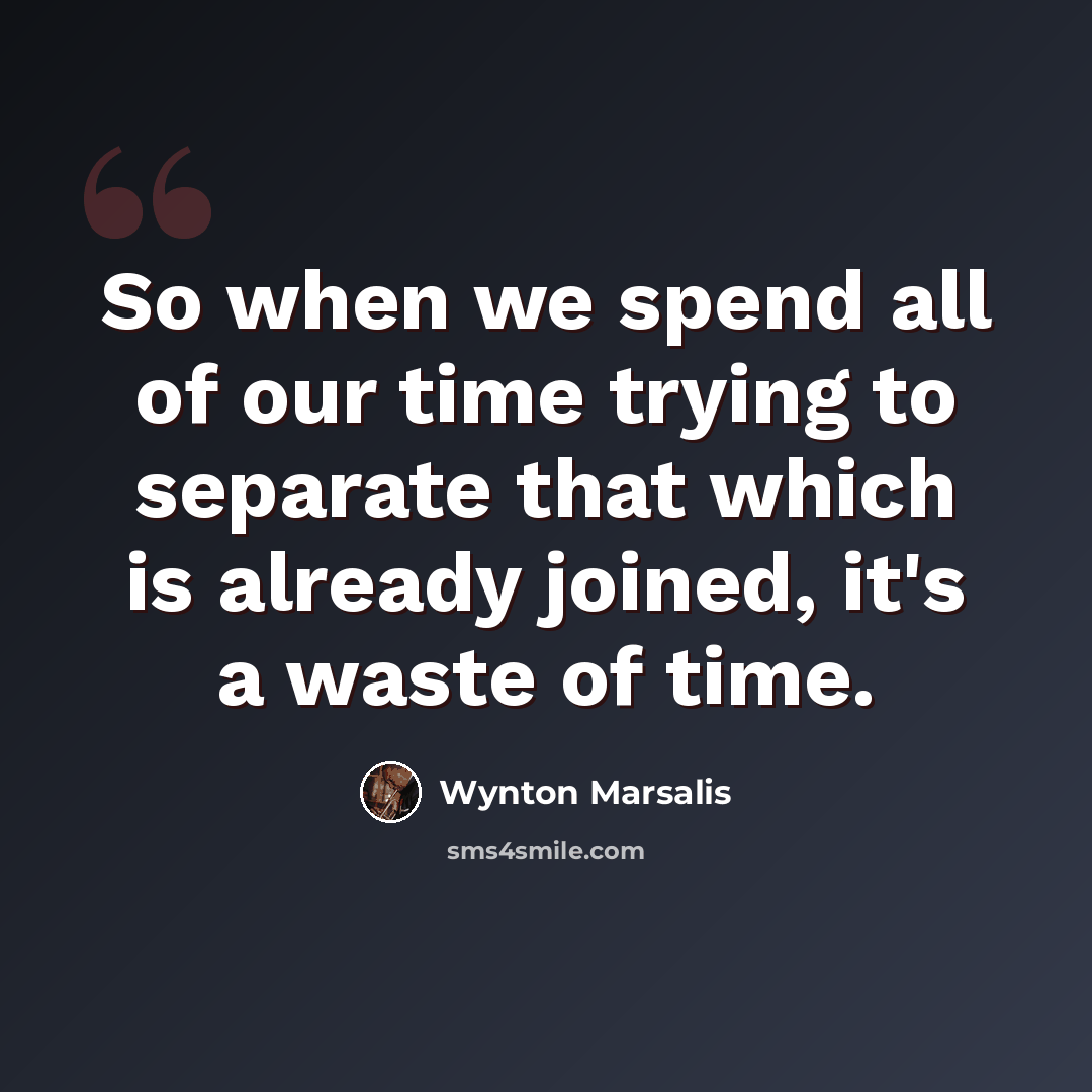 “So when we spend all of our time trying to separate that which is already joined, it's a waste of time.” quote by Wynton Marsalis