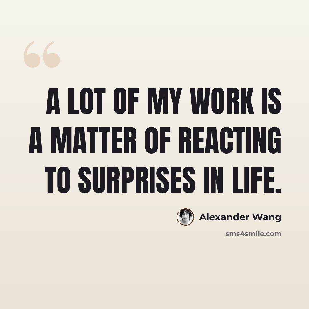 “A lot of my work is a matter of reacting to surprises in life.” quote by Alexander Wang