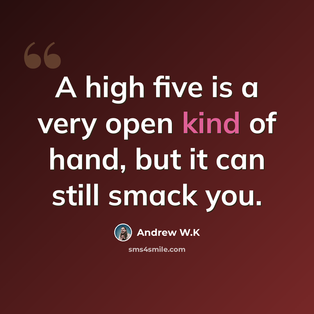 “A high five is a very open kind of hand, but it can still smack you.” quote by Andrew W.K