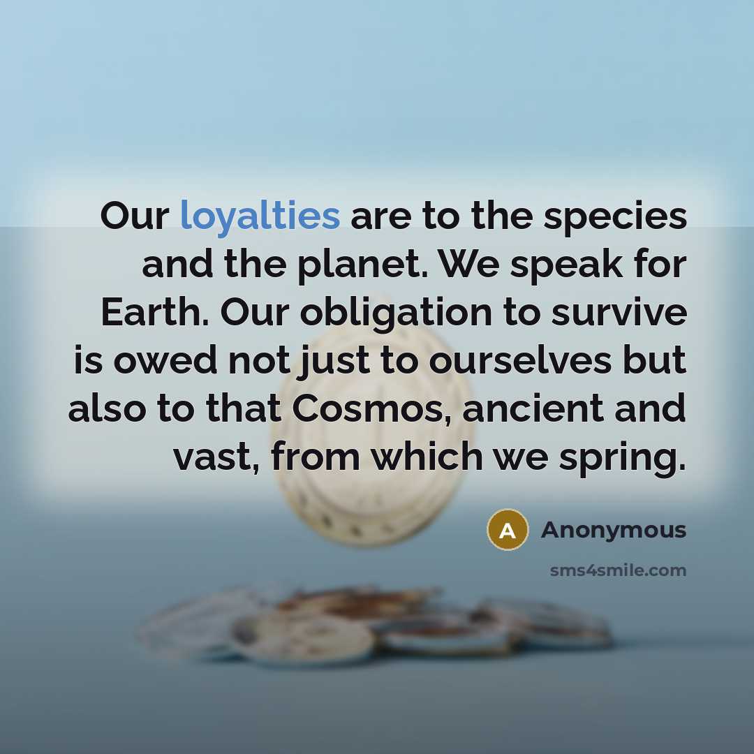 “Our loyalties are to the species and the planet. We speak for Earth. Our obligation to survive is owed not just to ourselves but also to that Cosmos, ancient and vast, from which we spring.” quote by Anonymous