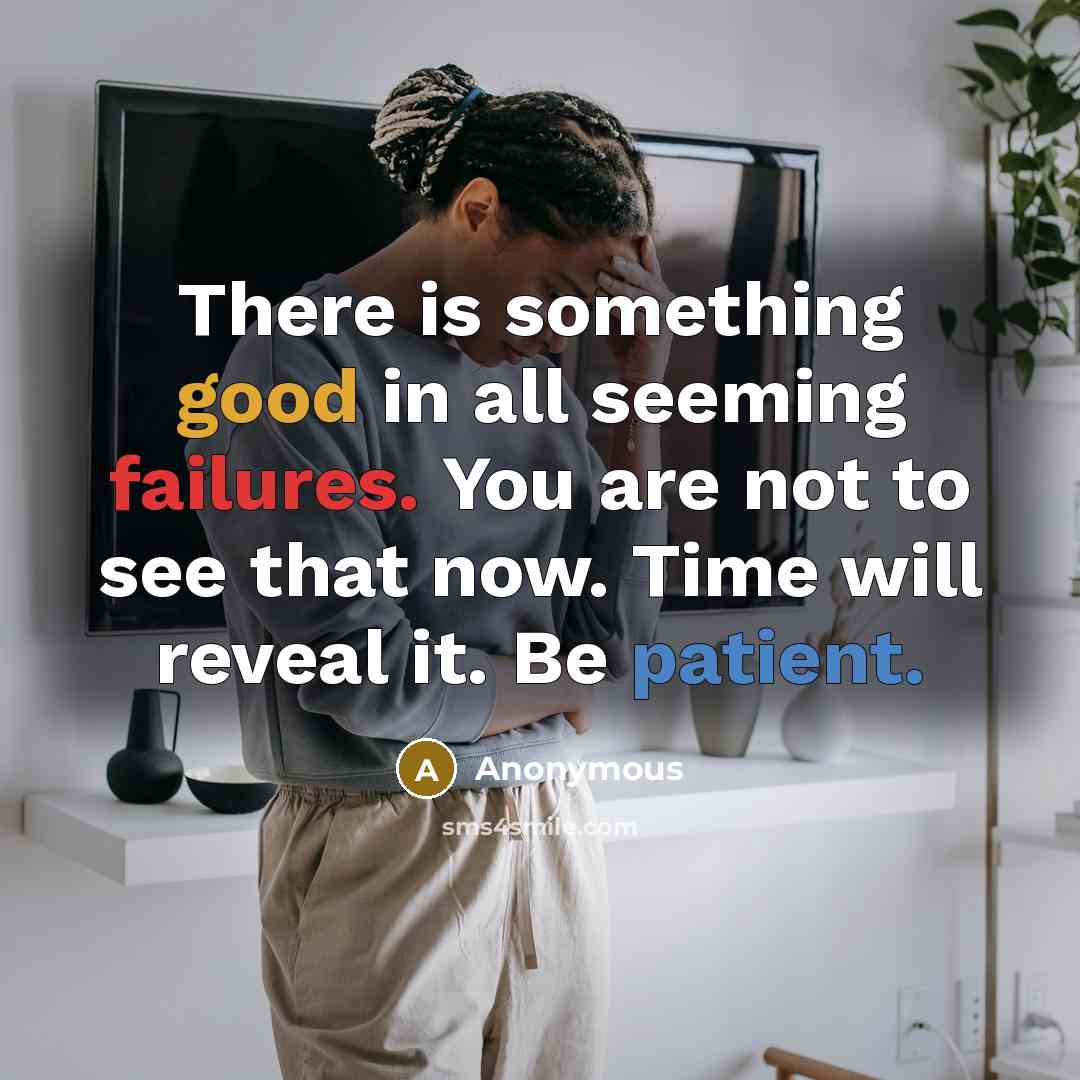 “There is something good in all seeming failures. You are not to see that now. Time will reveal it. Be patient.” quote by Anonymous