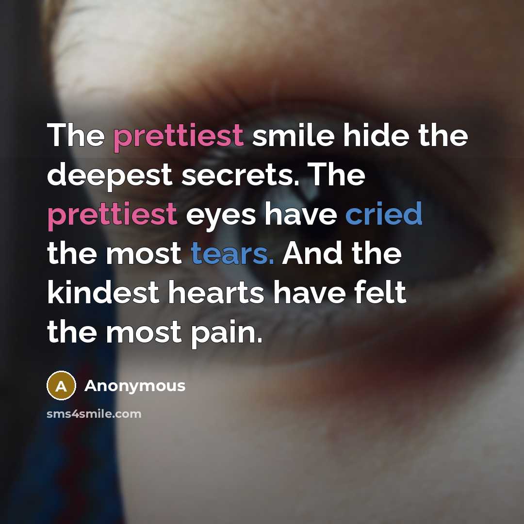 “The prettiest smile hide the deepest secrets. The prettiest eyes have cried the most tears. And the kindest hearts have felt the most pain.” quote by Anonymous