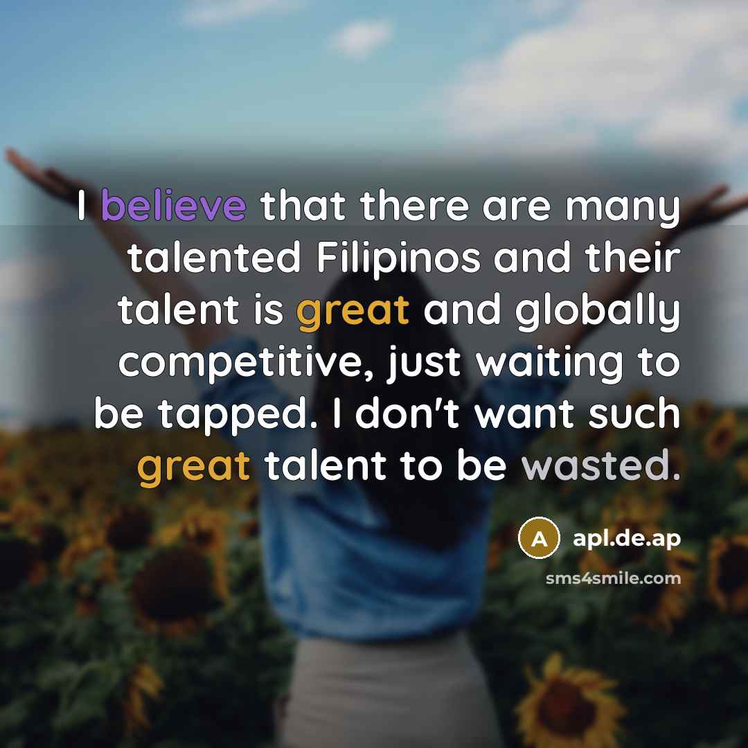 “I believe that there are many talented Filipinos and their talent is great and globally competitive, just waiting to be tapped. I don't want such great talent to be wasted.” quote by apl.de.ap