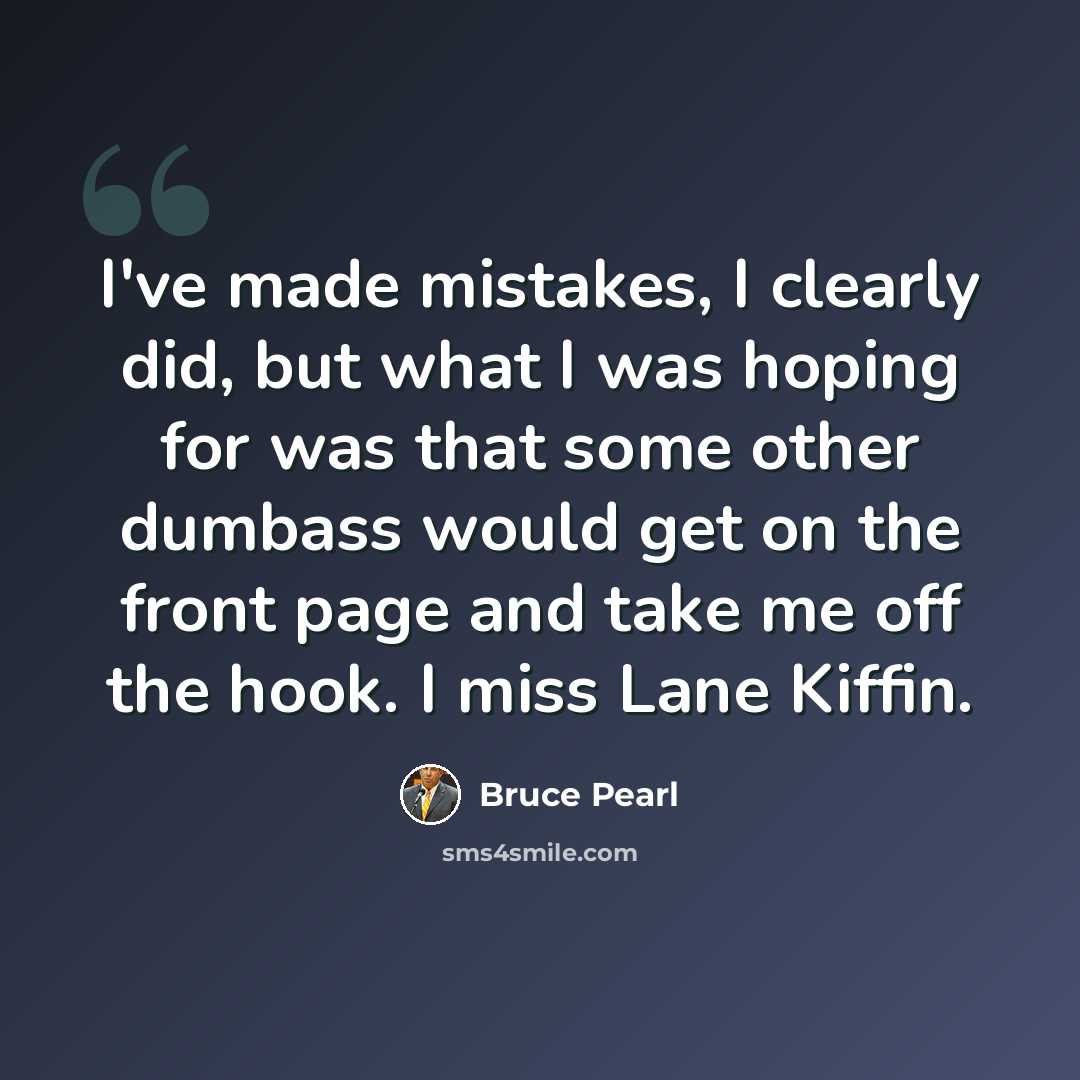 “I've made mistakes, I clearly did, but what I was hoping for was that some other dumbass would get on the front page and take me off the hook. I miss Lane Kiffin.” quote by Bruce Pearl