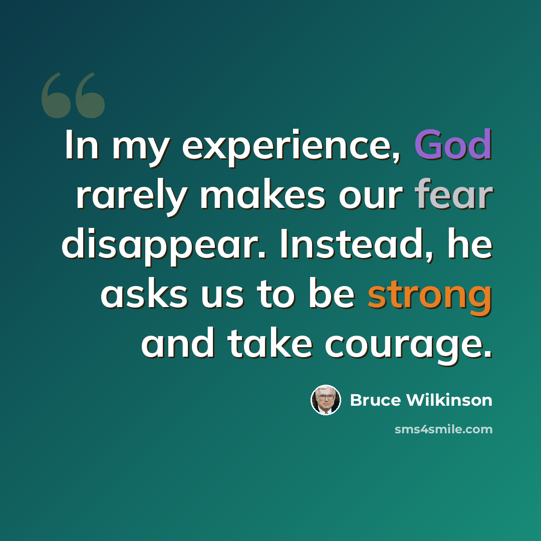 “In my experience, God rarely makes our fear disappear. Instead, he asks us to be strong and take courage.” quote by Bruce Wilkinson