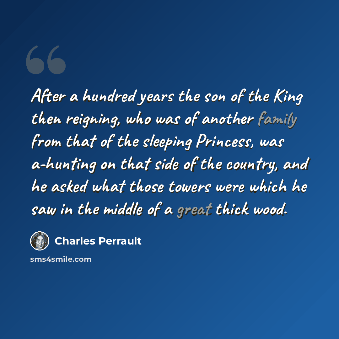 “After a hundred years the son of the King then reigning, who was of another family from that of the sleeping Princess, was a-hunting on that side of the country, and he asked what those towers were which he saw in the middle of a great thick wood.” quote by Charles Perrault